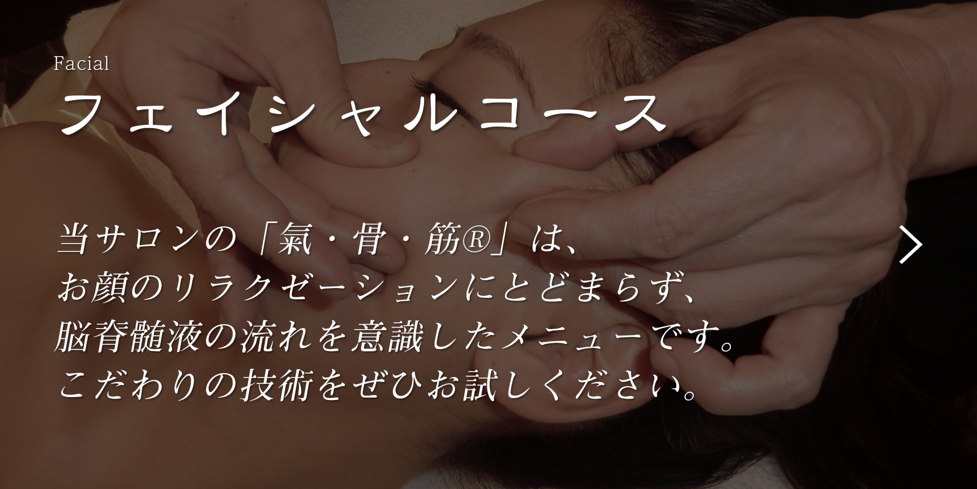 当サロンの「氣・骨・筋®」は、お顔のリラクゼーションにとどまらず、脳脊髄液の流れを意識したメニューです。こだわりの技術をぜひお試しください。